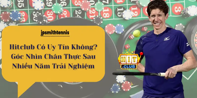 HitClub Có Uy Tín Không? Góc Nhìn Chân Thực Sau Nhiều Năm Trải Nghiệm