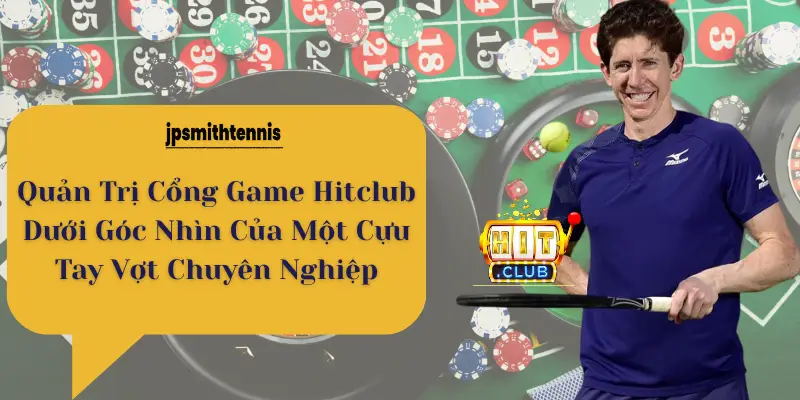 Quản Trị Cổng Game Hitclub Dưới Góc Nhìn Của Một Cựu Tay Vợt Chuyên Nghiệp